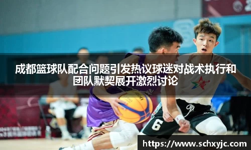 成都篮球队配合问题引发热议球迷对战术执行和团队默契展开激烈讨论
