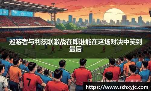 巡游者与利兹联激战在即谁能在这场对决中笑到最后