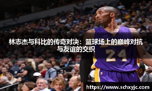 林志杰与科比的传奇对决：篮球场上的巅峰对抗与友谊的交织