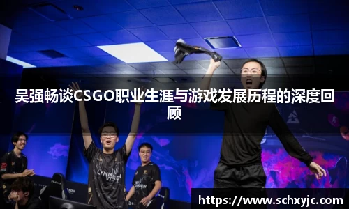 吴强畅谈CSGO职业生涯与游戏发展历程的深度回顾