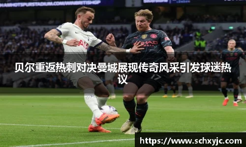 贝尔重返热刺对决曼城展现传奇风采引发球迷热议