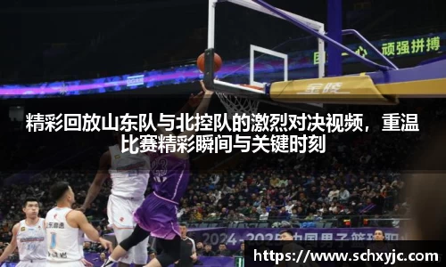精彩回放山东队与北控队的激烈对决视频，重温比赛精彩瞬间与关键时刻
