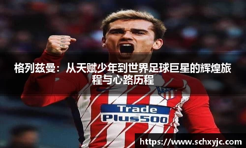 格列兹曼：从天赋少年到世界足球巨星的辉煌旅程与心路历程